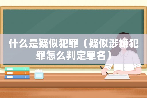 什么是疑似犯罪（疑似涉嫌犯罪怎么判定罪名）