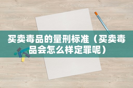 買賣毒品的量刑標準（買賣毒品會怎么樣定罪呢）