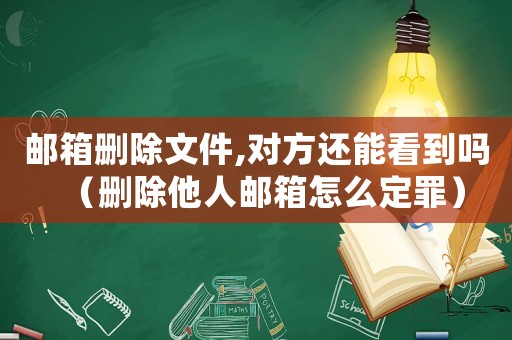 郵箱刪除文件,對方還能看到嗎（刪除他人郵箱怎么定罪）