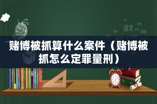 賭博被抓算什么案件（賭博被抓怎么定罪量刑）