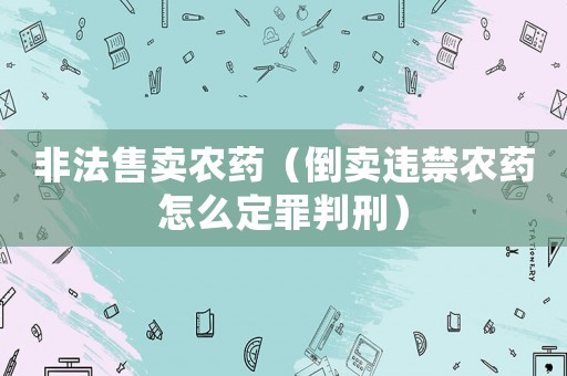 非法售賣農(nóng)藥（倒賣違禁農(nóng)藥怎么定罪判刑）