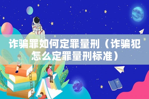 詐騙罪如何定罪量刑（詐騙犯怎么定罪量刑標準）