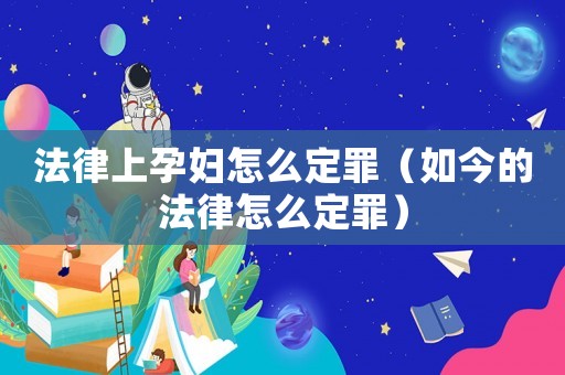 法律上孕婦怎么定罪（如今的法律怎么定罪）