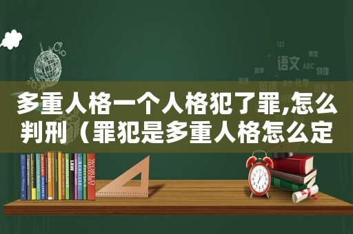 多重人格一個人格犯了罪,怎么判刑（罪犯是多重人格怎么定罪）