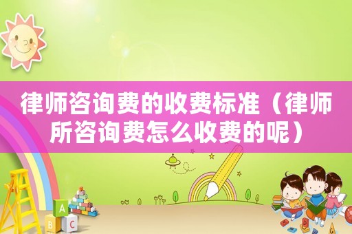 律師咨詢費的收費標準（律師所咨詢費怎么收費的呢）