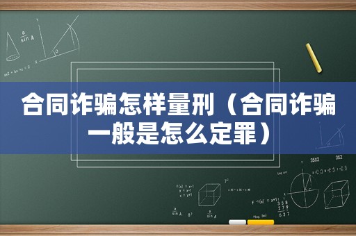 合同詐騙怎樣量刑（合同詐騙一般是怎么定罪）