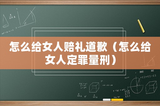 怎么給女人賠禮道歉（怎么給女人定罪量刑）
