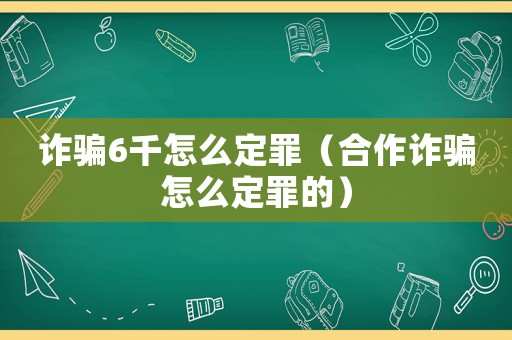詐騙6千怎么定罪（合作詐騙怎么定罪的）
