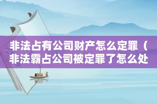 非法占有公司財(cái)產(chǎn)怎么定罪（非法霸占公司被定罪了怎么處理）