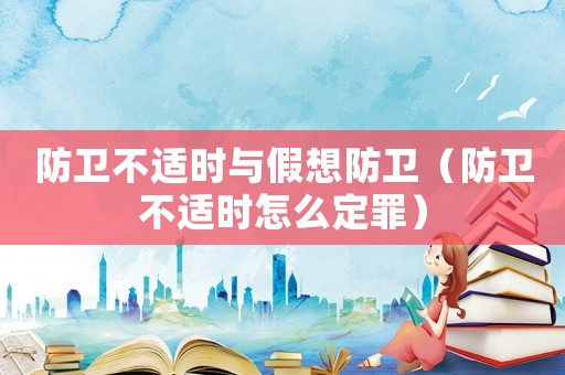 防衛不適時與假想防衛（防衛不適時怎么定罪）