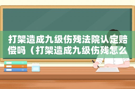 打架造成九級傷殘法院認定賠償嗎（打架造成九級傷殘怎么定罪）