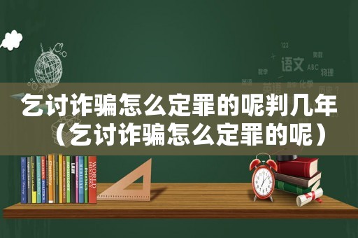 乞討詐騙怎么定罪的呢判幾年（乞討詐騙怎么定罪的呢）