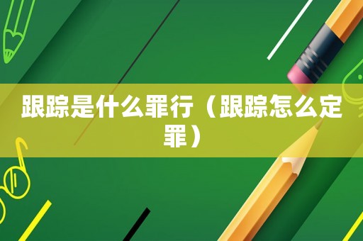 跟蹤是什么罪行（跟蹤怎么定罪）