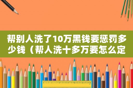 幫別人洗了10萬黑錢要懲罰多少錢（幫人洗十多萬要怎么定罪）