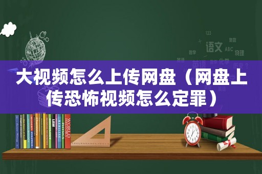 大視頻怎么上傳網盤（網盤上傳恐怖視頻怎么定罪）