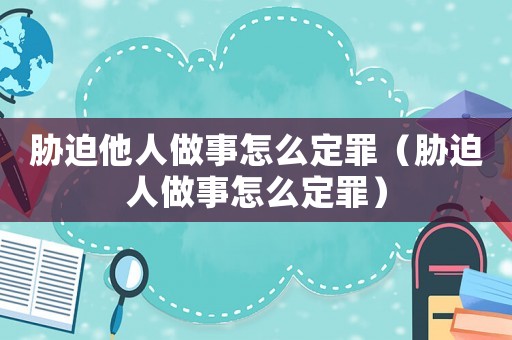 脅迫他人做事怎么定罪（脅迫人做事怎么定罪）