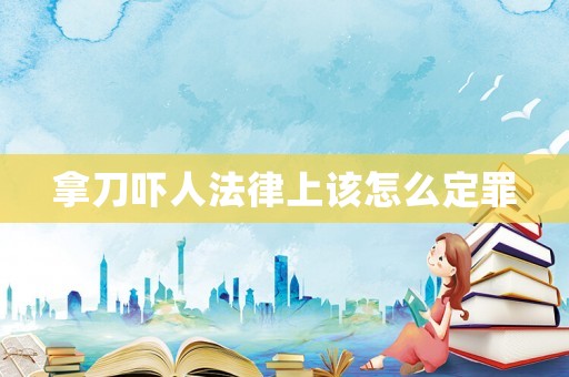 拿刀嚇人法律上該怎么定罪