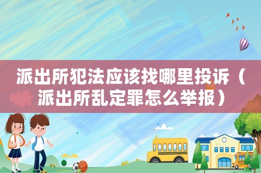 派出所犯法應該找哪里投訴（派出所亂定罪怎么舉報）