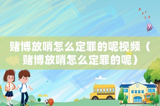賭博放哨怎么定罪的呢視頻（賭博放哨怎么定罪的呢）