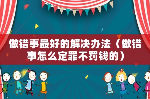 做錯事最好的解決辦法（做錯事怎么定罪不罰錢的）