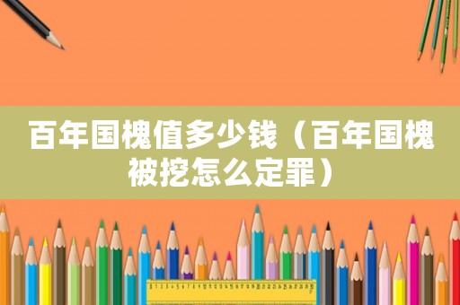 百年國槐值多少錢（百年國槐被挖怎么定罪）