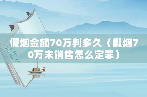 假煙金額70萬判多久（假煙70萬未銷售怎么定罪）