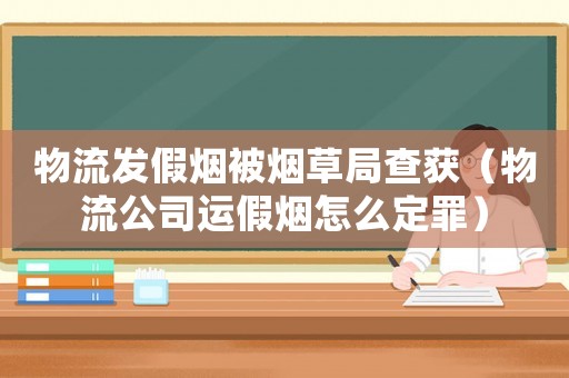 物流發假煙被煙草局查獲（物流公司運假煙怎么定罪）