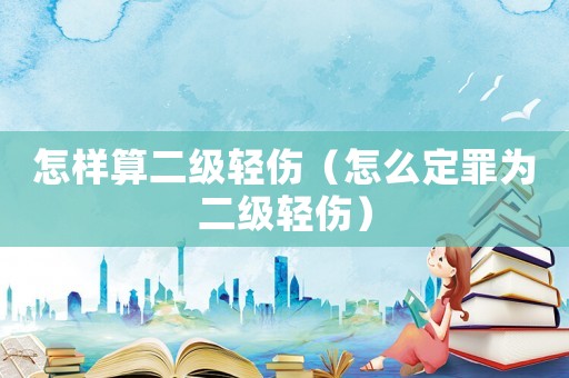 怎樣算二級輕傷（怎么定罪為二級輕傷）