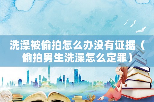 洗澡被偷拍怎么辦沒有證據(jù)（偷拍男生洗澡怎么定罪）