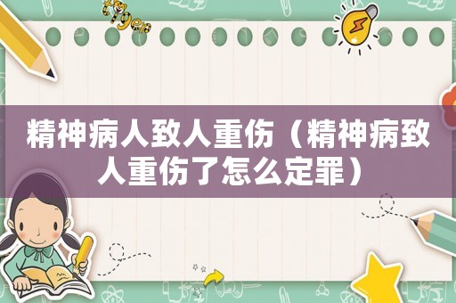 精神病人致人重傷（精神病致人重傷了怎么定罪）
