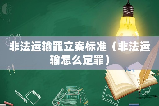 非法運輸罪立案標準（非法運輸怎么定罪）