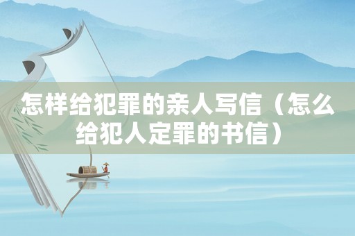 怎樣給犯罪的親人寫信（怎么給犯人定罪的書信）