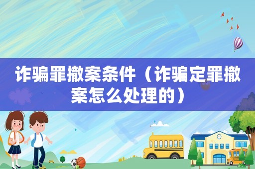 詐騙罪撤案條件（詐騙定罪撤案怎么處理的）