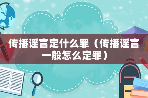 傳播謠言定什么罪（傳播謠言一般怎么定罪）