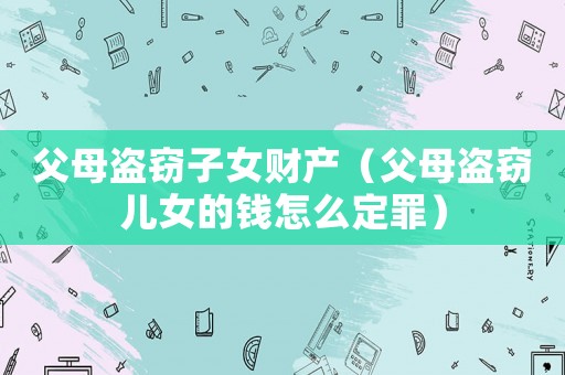 父母盜竊子女財產（父母盜竊兒女的錢怎么定罪）