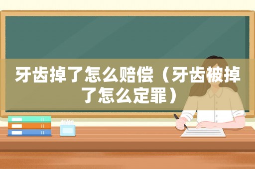 牙齒掉了怎么賠償（牙齒被掉了怎么定罪）