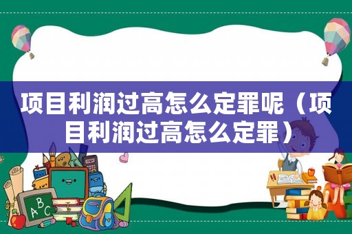 項目利潤過高怎么定罪呢（項目利潤過高怎么定罪）