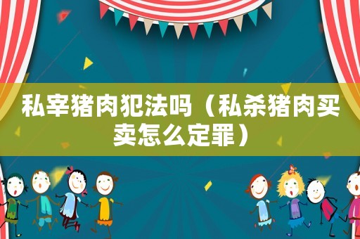 私宰豬肉犯法嗎（私殺豬肉買賣怎么定罪）