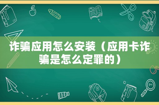 詐騙應用怎么安裝（應用卡詐騙是怎么定罪的）