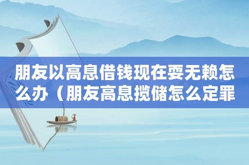 朋友以高息借錢現在耍無賴怎么辦（朋友高息攬儲怎么定罪）