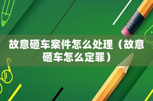 故意砸車案件怎么處理（故意砸車怎么定罪）