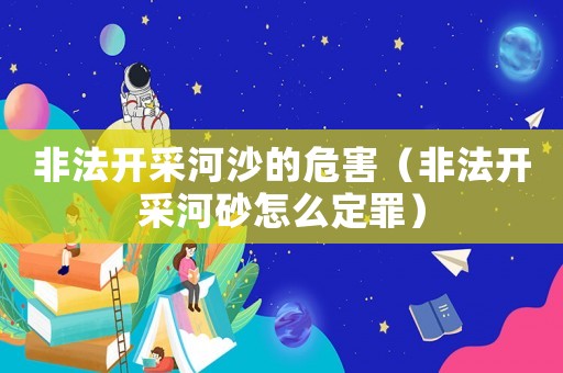 非法開采河沙的危害（非法開采河砂怎么定罪）