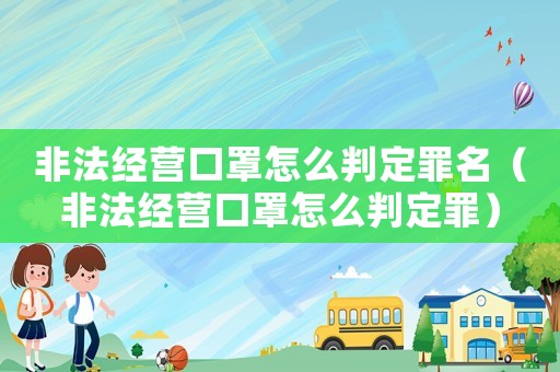 非法經營口罩怎么判定罪名（非法經營口罩怎么判定罪）