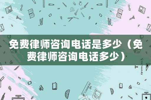 免費律師咨詢電話是多少（免費律師咨詢電話多少）