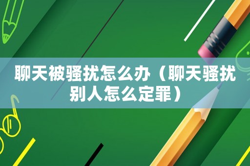 聊天被騷擾怎么辦（聊天騷擾別人怎么定罪）