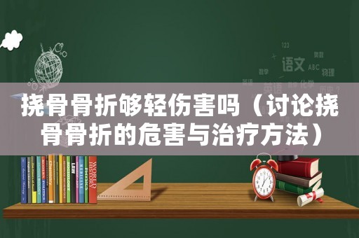 撓骨骨折夠輕傷害嗎（討論撓骨骨折的危害與治療方法）