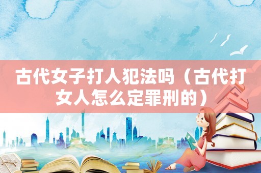 古代女子打人犯法嗎（古代打女人怎么定罪刑的）