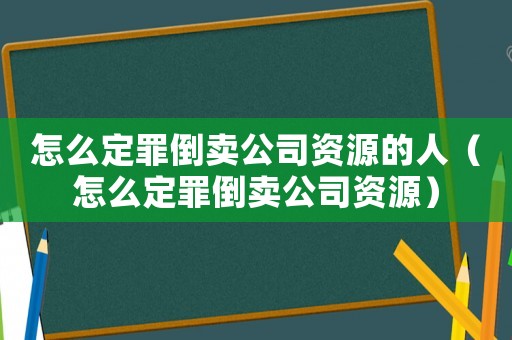 怎么定罪倒賣公司資源的人（怎么定罪倒賣公司資源）