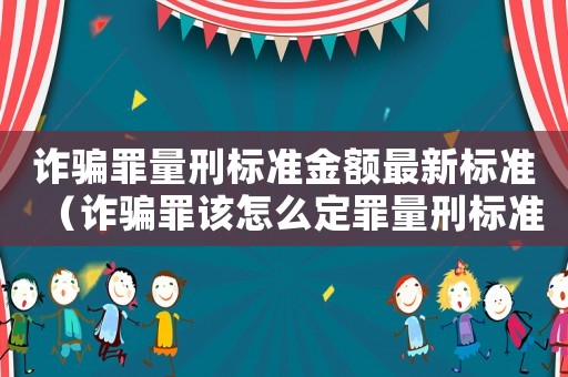 詐騙罪量刑標(biāo)準(zhǔn)金額最新標(biāo)準(zhǔn)（詐騙罪該怎么定罪量刑標(biāo)準(zhǔn)）