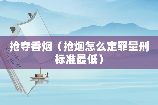 搶奪香煙（搶煙怎么定罪量刑標準最低）